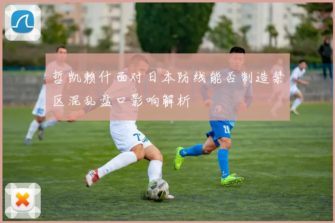 哲凯赖什面对日本防线能否制造禁区混乱盘口影响解析