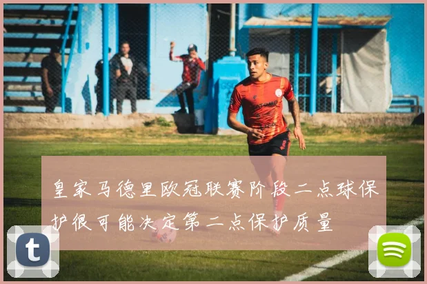 皇家马德里欧冠联赛阶段二点球保护很可能决定第二点保护质量
