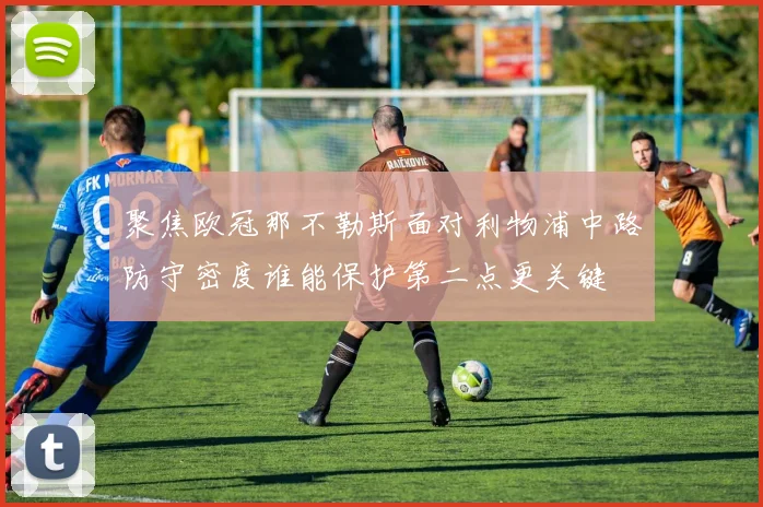 聚焦欧冠那不勒斯面对利物浦中路防守密度谁能保护第二点更关键