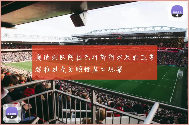 奥地利队阿拉巴对阵阿尔及利亚带球推进是否顺畅盘口观察