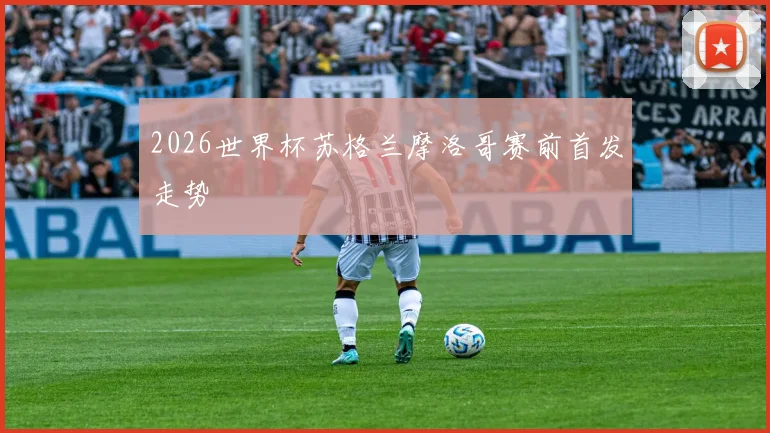 2026世界杯苏格兰摩洛哥赛前首发走势