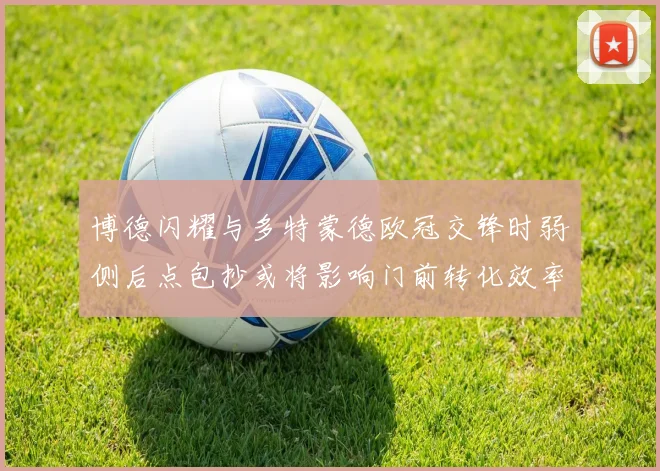 博德闪耀与多特蒙德欧冠交锋时弱侧后点包抄或将影响门前转化效率