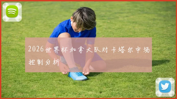 2026世界杯加拿大队对卡塔尔中场控制分析