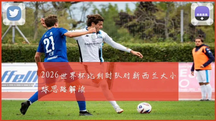 2026世界杯比利时队对新西兰大小球思路解读