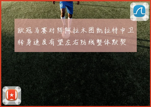 欧冠马赛对阵阿拉木图凯拉特中卫转身速度有望左右防线整体默契