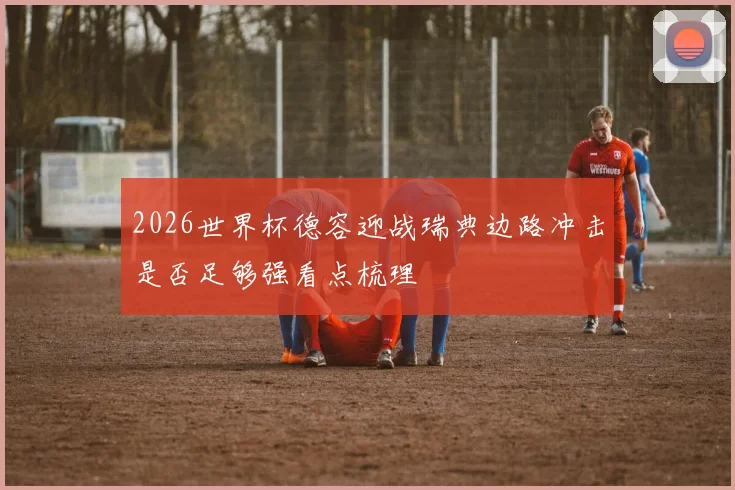 2026世界杯德容迎战瑞典边路冲击是否足够强看点梳理