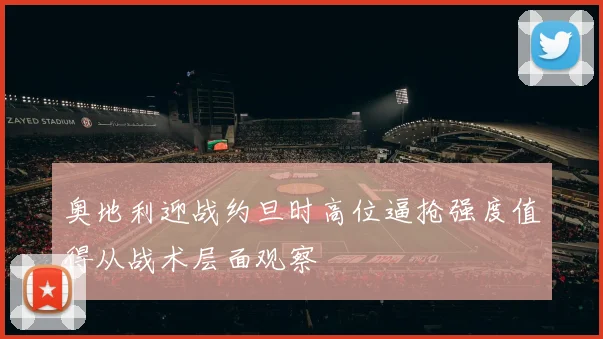 奥地利迎战约旦时高位逼抢强度值得从战术层面观察