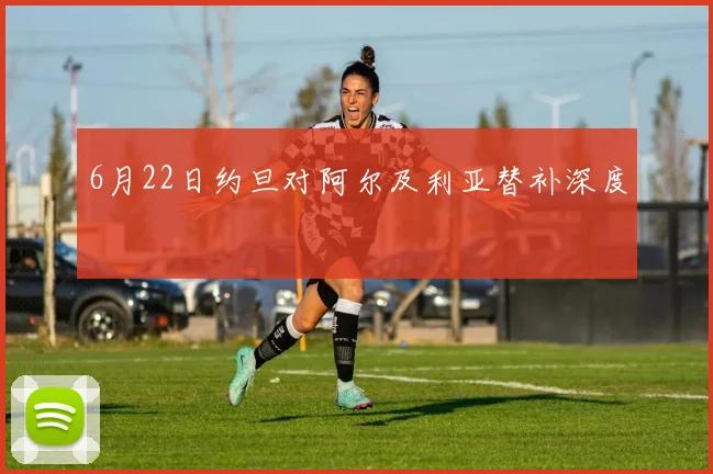 6月22日约旦对阿尔及利亚替补深度