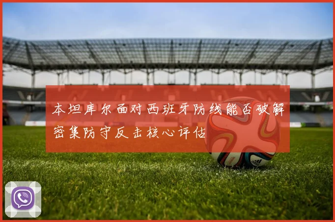 本坦库尔面对西班牙防线能否破解密集防守反击核心评估