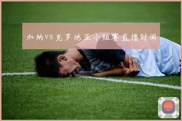 加纳vs克罗地亚小组赛直播时间