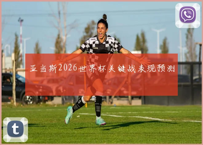 亚当斯2026世界杯关键战表现预测