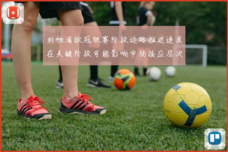 利物浦欧冠联赛阶段边路推进速度在关键阶段可能影响中场接应层次