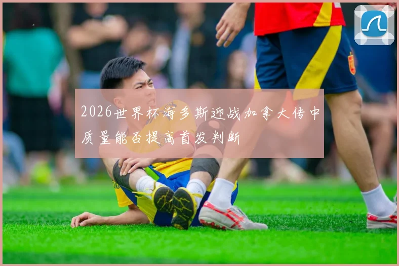 2026世界杯海多斯迎战加拿大传中质量能否提高首发判断