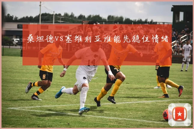 桑坦德vs塞维利亚谁能先稳住情绪