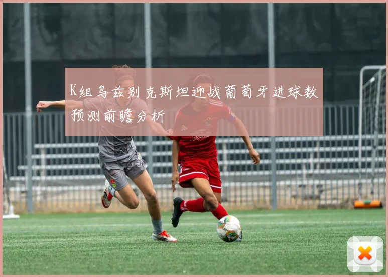 K组乌兹别克斯坦迎战葡萄牙进球数预测前瞻分析