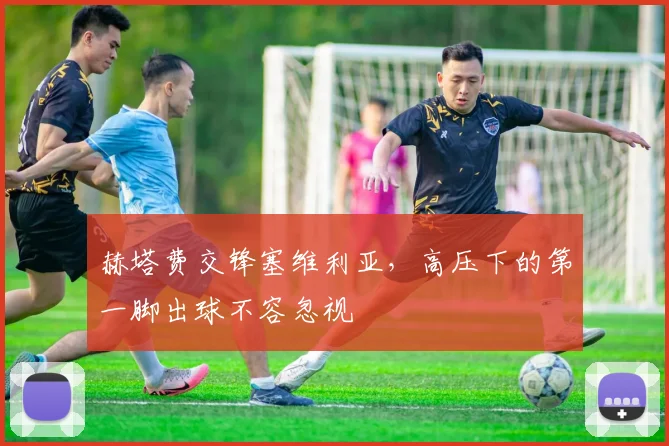 赫塔费交锋塞维利亚，高压下的第一脚出球不容忽视
