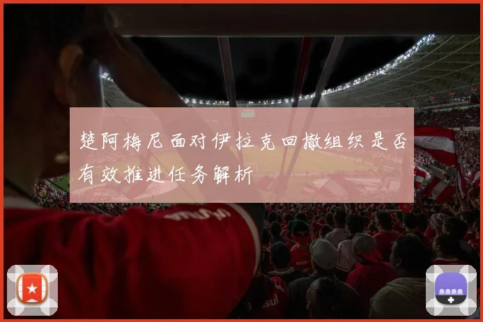 楚阿梅尼面对伊拉克回撤组织是否有效推进任务解析