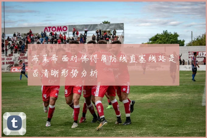 布莱希面对佛得角防线直塞线路是否清晰形势分析