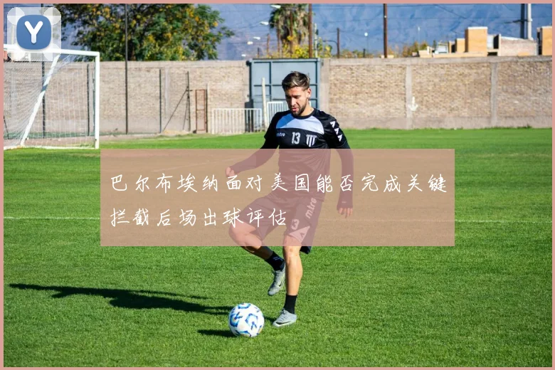 巴尔布埃纳面对美国能否完成关键拦截后场出球评估