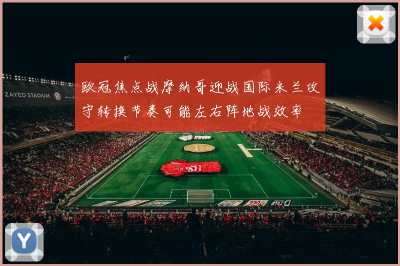 欧冠焦点战摩纳哥迎战国际米兰攻守转换节奏可能左右阵地战效率