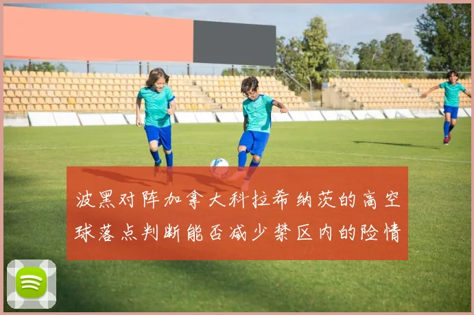 波黑对阵加拿大科拉希纳茨的高空球落点判断能否减少禁区内的险情