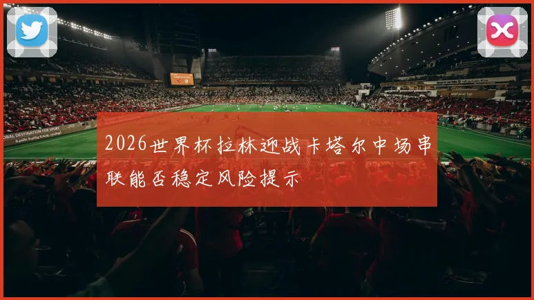 2026世界杯拉林迎战卡塔尔中场串联能否稳定风险提示