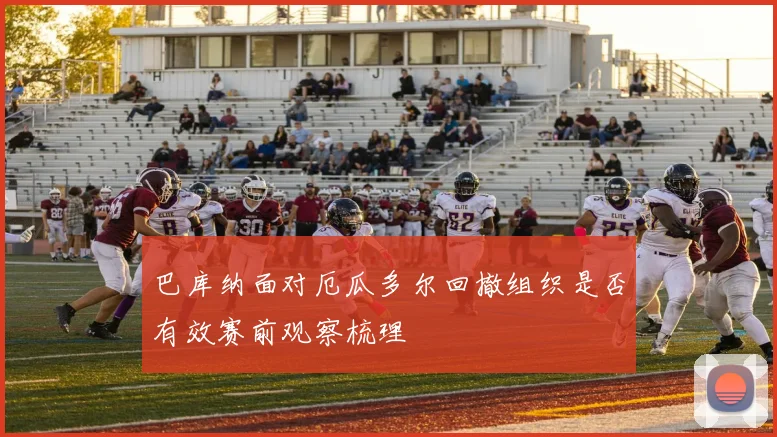 巴库纳面对厄瓜多尔回撤组织是否有效赛前观察梳理