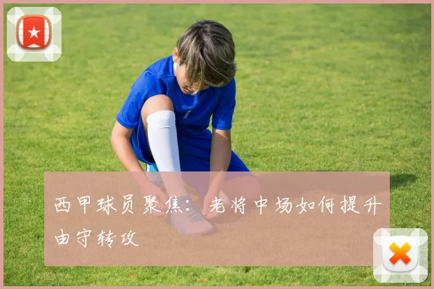 西甲球员聚焦：老将中场如何提升由守转攻
