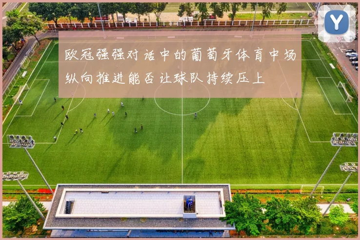 欧冠强强对话中的葡萄牙体育中场纵向推进能否让球队持续压上