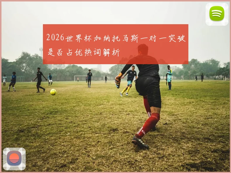 2026世界杯加纳托马斯一对一突破是否占优热词解析
