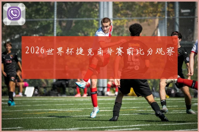 2026世界杯捷克南非赛前比分观察