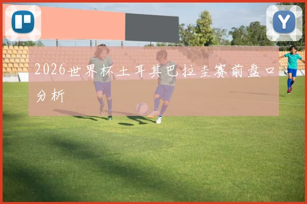 2026世界杯土耳其巴拉圭赛前盘口分析