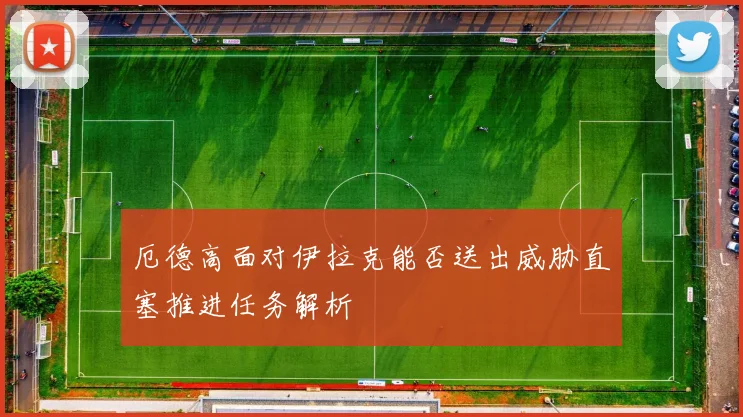 厄德高面对伊拉克能否送出威胁直塞推进任务解析