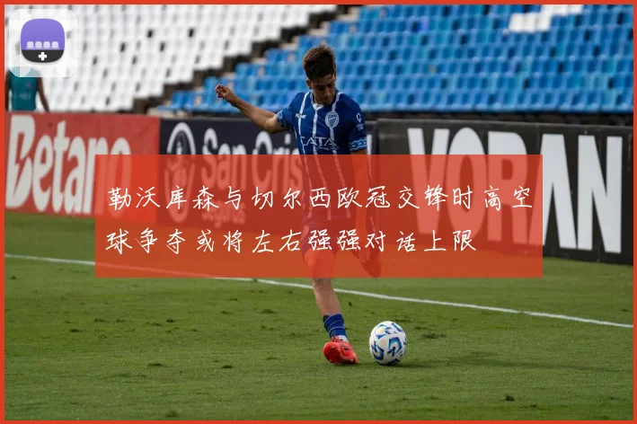 勒沃库森与切尔西欧冠交锋时高空球争夺或将左右强强对话上限