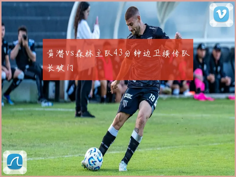 黄潜vs森林主队43分钟边卫横传队长破门