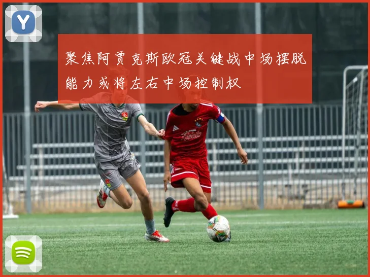 聚焦阿贾克斯欧冠关键战中场摆脱能力或将左右中场控制权