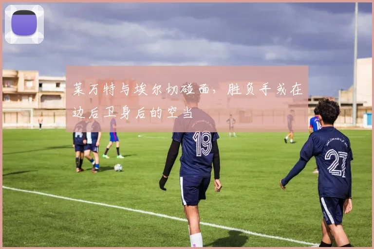 莱万特与埃尔切碰面,胜负手或在边后卫身后的空当