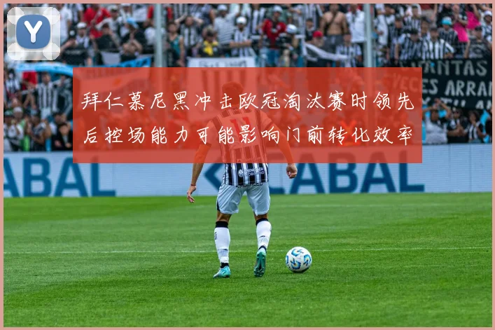 拜仁慕尼黑冲击欧冠淘汰赛时领先后控场能力可能影响门前转化效率