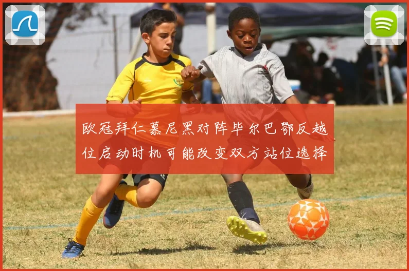欧冠拜仁慕尼黑对阵毕尔巴鄂反越位启动时机可能改变双方站位选择