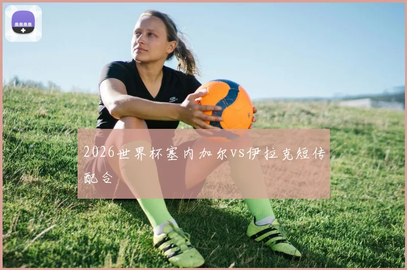 2026世界杯塞内加尔vs伊拉克短传配合