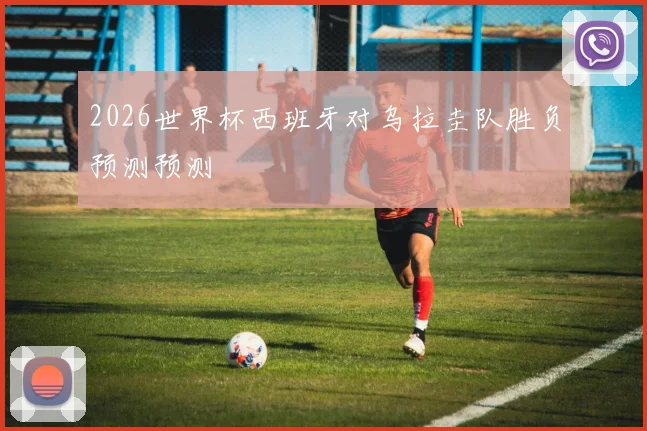 2026世界杯西班牙对乌拉圭队胜负预测预测