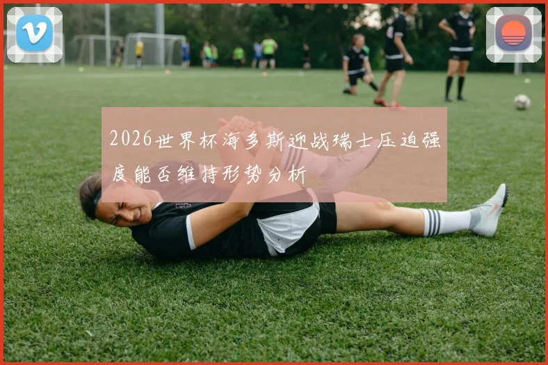 2026世界杯海多斯迎战瑞士压迫强度能否维持形势分析