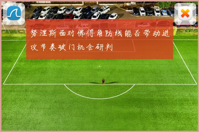 努涅斯面对佛得角防线能否带动进攻节奏破门机会研判