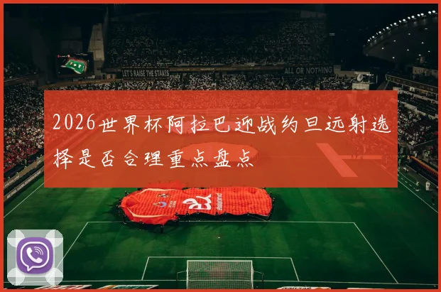 2026世界杯阿拉巴迎战约旦远射选择是否合理重点盘点