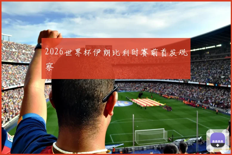 2026世界杯伊朗比利时赛前首发观察