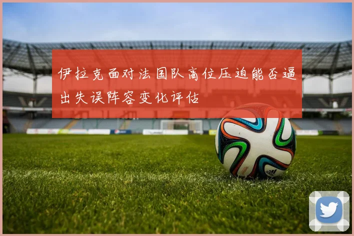 伊拉克面对法国队高位压迫能否逼出失误阵容变化评估