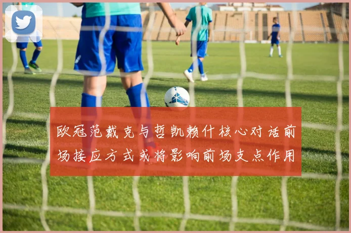 欧冠范戴克与哲凯赖什核心对话前场接应方式或将影响前场支点作用