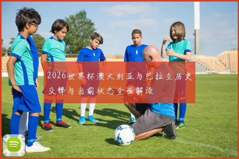 2026世界杯澳大利亚与巴拉圭历史交锋与当前状态全面解读