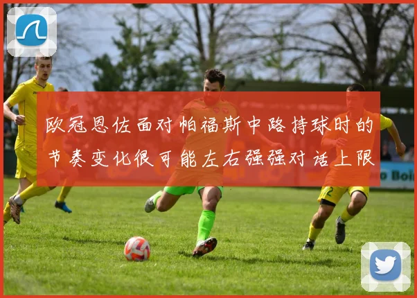 欧冠恩佐面对帕福斯中路持球时的节奏变化很可能左右强强对话上限