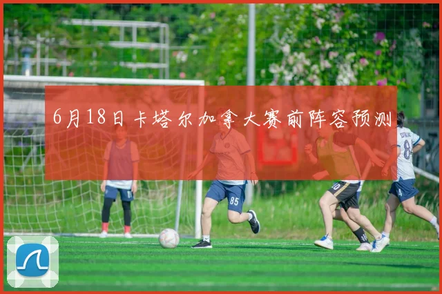 6月18日卡塔尔加拿大赛前阵容预测